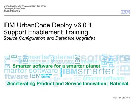 © 2013 IBM Corporation IBM UrbanCode Deploy v6.0.1 Support Enablement Training Source Configuration and Database Upgrades Michael Malinowski