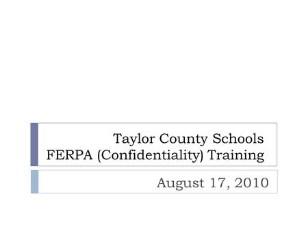 Taylor County Schools FERPA (Confidentiality) Training August 17, 2010.