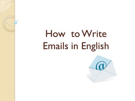 How to Write Emails in English. Emails are letters Usually shorter and less formal than letters, abbreviated forms In business world, you should try to.