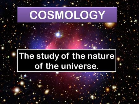 COSMOLOGY The study of the nature of the universe.