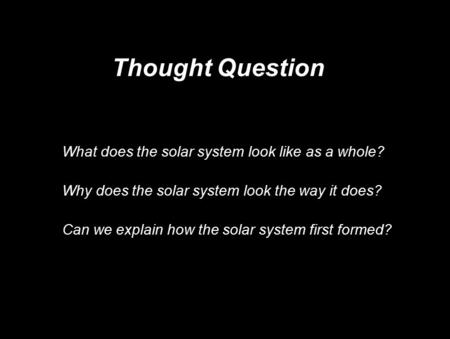 Thought Question What does the solar system look like as a whole? Why does the solar system look the way it does? Can we explain how the solar system.