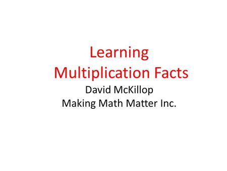 Learning Multiplication Facts David McKillop Making Math Matter Inc.