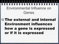 Environmental Influence on Genes The external and internal Environment influences how a gene is expressed or if it is expressed.
