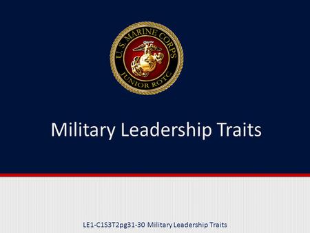 LE1-C1S3T2pg31-30 Military Leadership Traits. Purpose This lesson explains and provides examples of the 14 Military Leadership Traits used in the Marine.