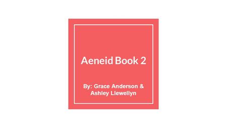 Aeneid Book 2 By: Grace Anderson & Ashley Llewellyn.