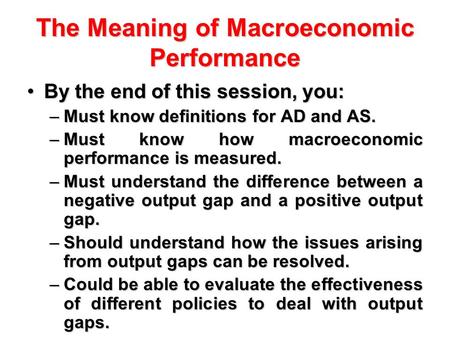 The Meaning of Macroeconomic Performance By the end of this session, you:By the end of this session, you: –Must know definitions for AD and AS. –Must know.