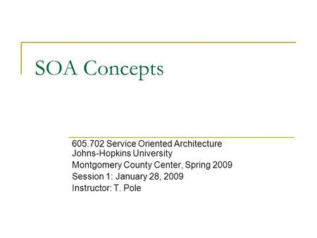 SOA Concepts 605.702 Service Oriented Architecture Johns-Hopkins University Montgomery County Center, Spring 2009 Session 1: January 28, 2009 Instructor:
