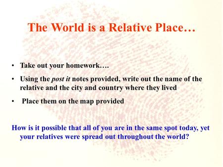 The World is a Relative Place… Take out your homework…. Using the post it notes provided, write out the name of the relative and the city and country where.