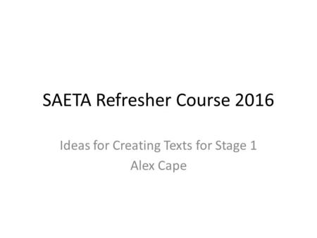 SAETA Refresher Course 2016 Ideas for Creating Texts for Stage 1 Alex Cape.