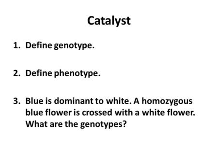 Catalyst 1.Define genotype. 2.Define phenotype. 3.Blue is dominant to white. A homozygous blue flower is crossed with a white flower. What are the genotypes?