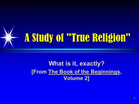 1 A Study of True Religion What is it, exactly? [From The Book of the Beginnings, Volume 2]