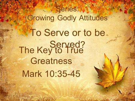 Series: Growing Godly Attitudes To Serve or to be Served ? The Key to True Greatness Mark 10:35-45.