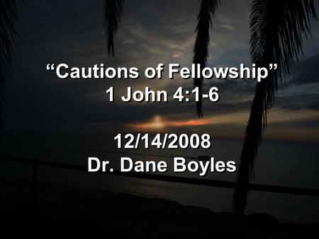 “Cautions of Fellowship” 1 John 4:1-6 12/14/2008 Dr. Dane Boyles.