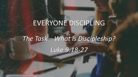 EVERYONE DISCIPLING The Task – What is Discipleship? Luke 9:18-27.