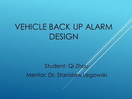 VEHICLE BACK UP ALARM DESIGN Student: Qi Zhou Mentor: Dr. Stanislaw Legowski.