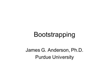 Bootstrapping James G. Anderson, Ph.D. Purdue University.