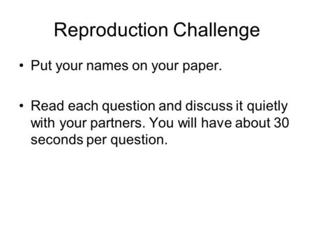 Reproduction Challenge Put your names on your paper. Read each question and discuss it quietly with your partners. You will have about 30 seconds per question.