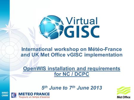 International workshop on Météo-France and UK Met Office vGISC implementation OpenWIS installation and requirements for NC / DCPC 5 th June to 7 th June.