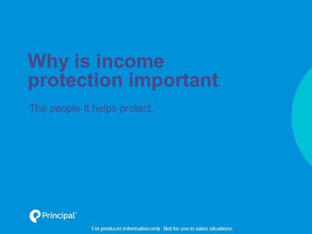 For producer information only. Not for use in sales situations. Why is income protection important The people it helps protect.