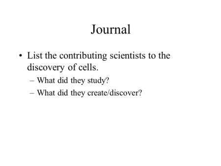 Journal List the contributing scientists to the discovery of cells. –What did they study? –What did they create/discover?