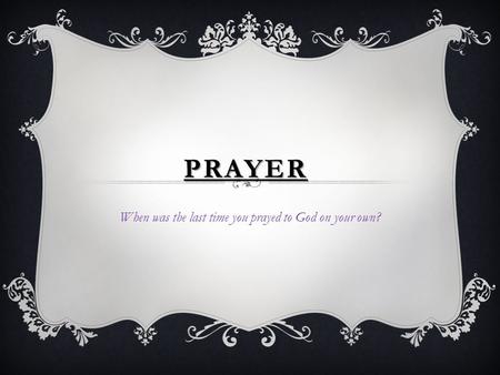 PRAYER When was the last time you prayed to God on your own?