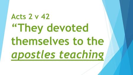 Acts 2 v 42 “They devoted themselves to the apostles teaching.
