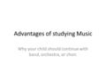 Advantages of studying Music Why your child should continue with band, orchestra, or choir.