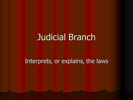 Judicial Branch Interprets, or explains, the laws.