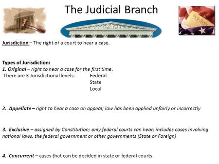 The Judicial Branch Jurisdiction – The right of a court to hear a case. Types of Jurisdiction:Types of Jurisdiction: 1. Original – right to hear a case.