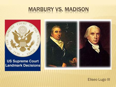 Eliseo Lugo III.  Explain the importance of Marbury versus Madison.  Describe how the United States Supreme Court gained the power of Judicial Review.