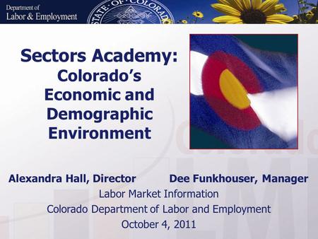 Sectors Academy: Colorado’s Economic and Demographic Environment Alexandra Hall, Director Dee Funkhouser, Manager Labor Market Information Colorado Department.