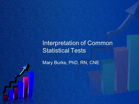 Interpretation of Common Statistical Tests Mary Burke, PhD, RN, CNE.