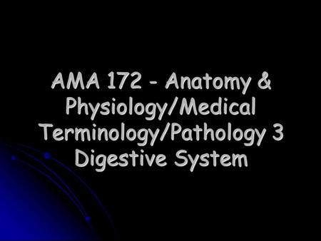 AMA 172 - Anatomy & Physiology/Medical Terminology/Pathology 3 Digestive System.