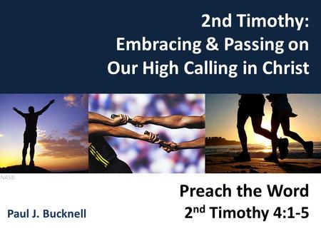 Preach the Word (2 Tim 4:1-5) 2nd Timothy: Embracing & Passing on Our High Calling in Christ Paul J. Bucknell Preach the Word 2 nd Timothy 4:1-5 NASB.