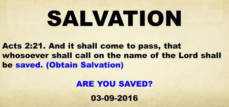 SALVATION Acts 2:21. And it shall come to pass, that whosoever shall call on the name of the Lord shall be saved. (Obtain Salvation) ARE YOU SAVED? 03-09-2016.
