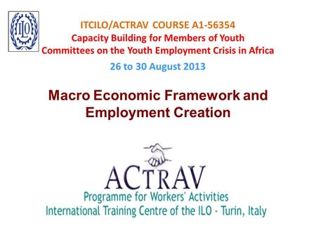 ITCILO/ACTRAV COURSE A1-56354 Capacity Building for Members of Youth Committees on the Youth Employment Crisis in Africa 26 to 30 August 2013 Macro Economic.