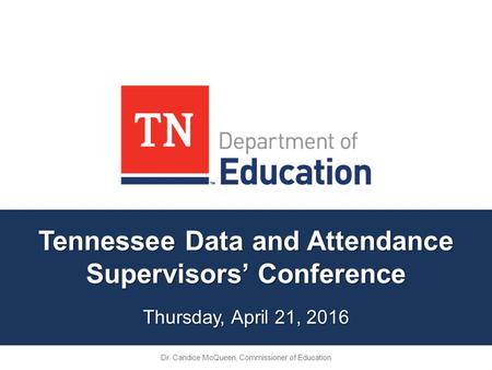 Tennessee Data and Attendance Supervisors’ Conference Thursday, April 21, 2016 Dr. Candice McQueen, Commissioner of Education.