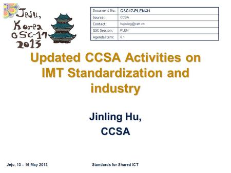 Jeju, 13 – 16 May 2013Standards for Shared ICT Updated CCSA Activities on IMT Standardization and industry Jinling Hu, CCSA Document No: GSC17-PLEN-31.