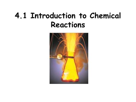 4.1 Introduction to Chemical Reactions. All chemical reactions: have two parts Reactants - the substances you start with Products- the substances you.