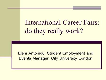 International Career Fairs: do they really work? Eleni Antoniou, Student Employment and Events Manager, City University London.