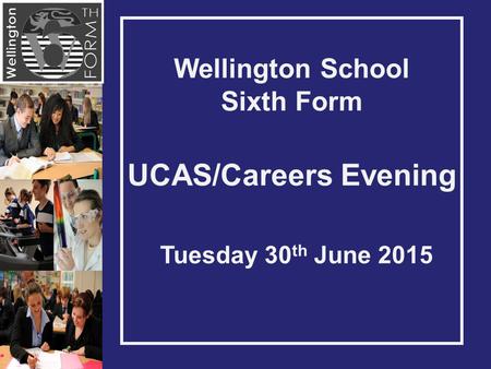 Wellington School Sixth Form UCAS/Careers Evening Tuesday 30 th June 2015.