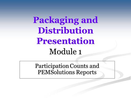Packaging and Distribution Presentation Module 1 Participation Counts and PEMSolutions Reports.