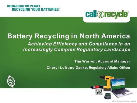 © 2015 Call2Recycle ® All rights reserved Battery Recycling in North America © 2015 Call2Recycle ® All rights reserved Tim Warren, Account Manager Cheryl.