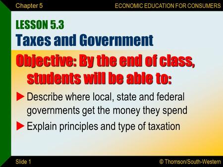 © Thomson/South-Western ECONOMIC EDUCATION FOR CONSUMERS Slide 1 Chapter 5 LESSON 5.3 Taxes and Government Objective: By the end of class, students will.
