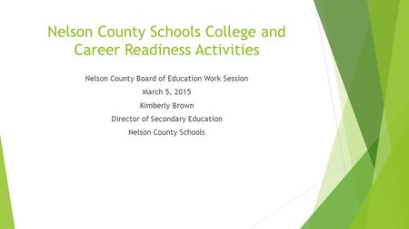 Nelson County Schools College and Career Readiness Activities Nelson County Board of Education Work Session March 5, 2015 Kimberly Brown Director of Secondary.
