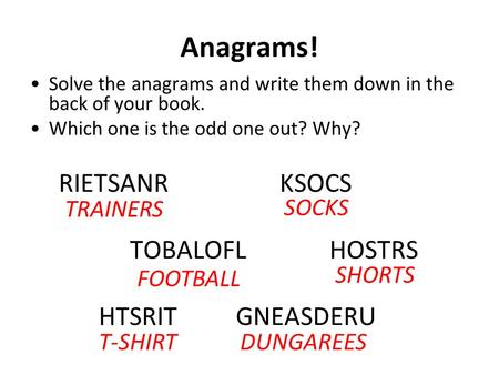Anagrams! Solve the anagrams and write them down in the back of your book. Which one is the odd one out? Why? RIETSANRKSOCS TOBALOFLHOSTRS HTSRIT GNEASDERU.