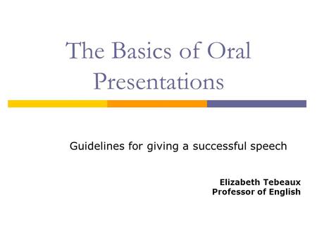 The Basics of Oral Presentations Guidelines for giving a successful speech Elizabeth Tebeaux Professor of English.
