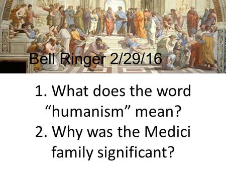 1. What does the word “humanism” mean? 2. Why was the Medici family significant? Bell Ringer 2/29/16.