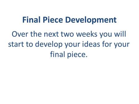 Final Piece Development Over the next two weeks you will start to develop your ideas for your final piece.