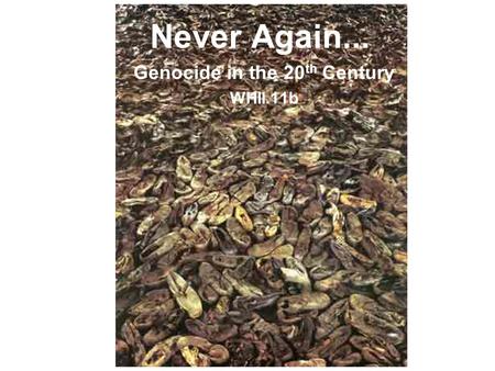 Never Again... Genocide in the 20 th Century WHII.11b.